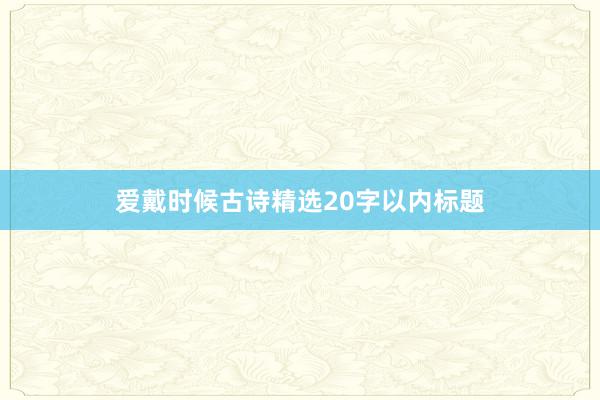 爱戴时候古诗精选20字以内标题