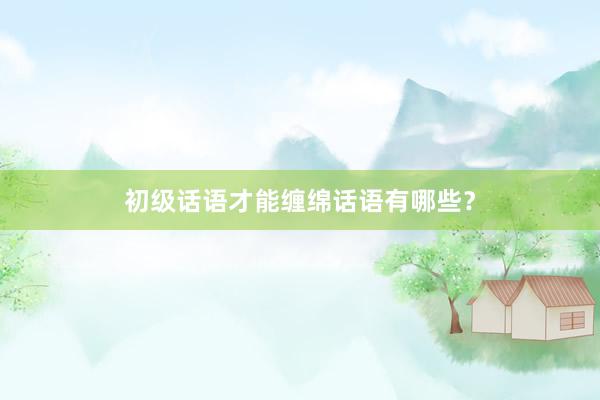 初级话语才能缠绵话语有哪些？
