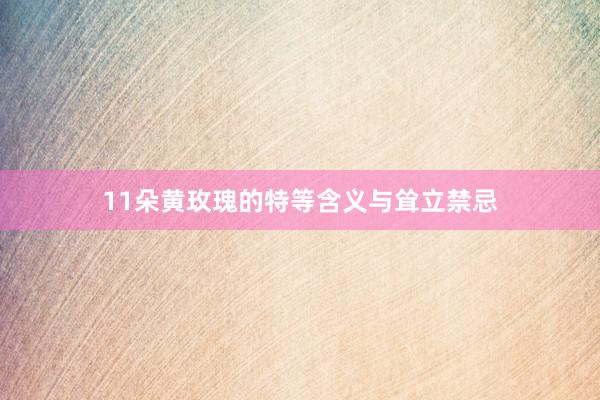 11朵黄玫瑰的特等含义与耸立禁忌