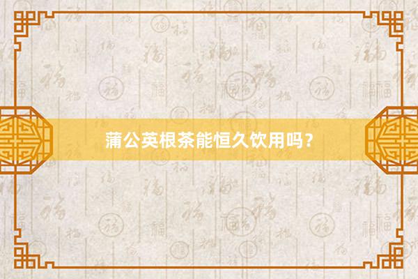 蒲公英根茶能恒久饮用吗?