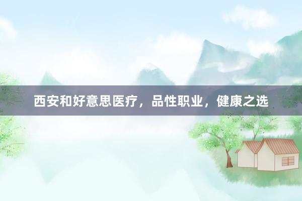 西安和好意思医疗，品性职业，健康之选