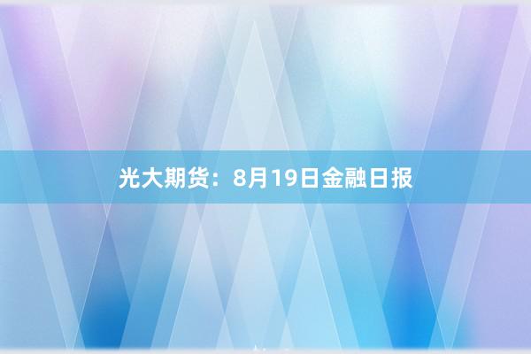 光大期货：8月19日金融日报