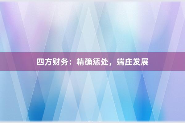 四方财务：精确惩处，端庄发展